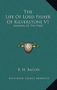 The Life of Lord Fisher of Kilverstone V1: Admiral of the Fleet di R. H. Bacon edito da Kessinger Publishing