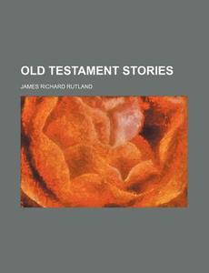Old Testament Stories di James Richard Rutland edito da Rarebooksclub.com