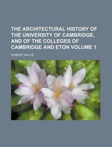 The Architectural History of the University of Cambridge, and of the Colleges of Cambridge and Eton Volume 1 di Robert Willis edito da Rarebooksclub.com
