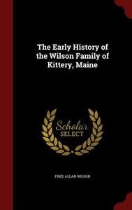 The Early History Of The Wilson Family Of Kittery, Maine di Fred Allan Wilson edito da Scholar Select