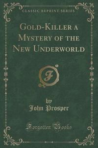 Gold-killer A Mystery Of The New Underworld (classic Reprint) di John Prosper edito da Forgotten Books