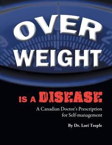 Overweight Is a Disease: A Canadian Doctor's Prescription for Self-Management di Dr Lori Teeple edito da FRIESENPR