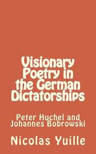 Visionary Poetry in the German Dictatorships: : Peter Huchel and Johannes Bobrowski di Nicolas Yuille edito da Createspace
