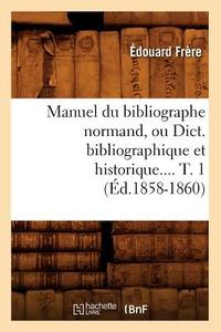 Manuel Du Bibliographe Normand, Ou Dict. Bibliographique Et Historique. Tome 1 (Éd.1858-1860) di Edouard Benjamin Frere edito da Hachette Livre - Bnf