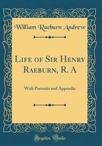 Life of Sir Henry Raeburn, R. a: With Portraits and Appendix (Classic Reprint) di William Raeburn Andrew edito da Forgotten Books