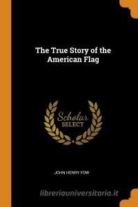 The True Story Of The American Flag di John Henry Fow edito da Franklin Classics Trade Press