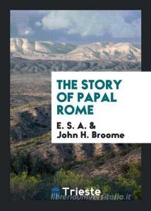 The Story of Papal Rome di E. S. A, John H. Broome edito da LIGHTNING SOURCE INC