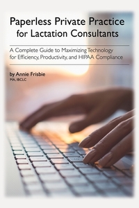 Paperless Private Practice for Lactation Consultants: A Complete Guide to Maximizing Technology for Efficiency, Producti di Annie Frisbie Ibclc Ma edito da BOOKLOCKER.COM INC