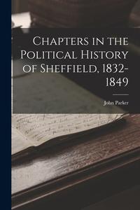 Chapters in the Political History of Sheffield, 1832-1849 di John Parker edito da LEGARE STREET PR