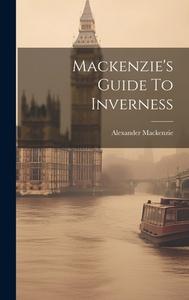 Mackenzie's Guide To Inverness di Alexander Mackenzie edito da LEGARE STREET PR