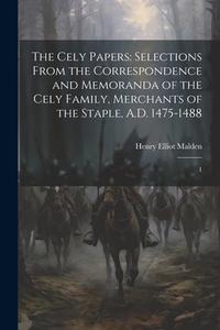 The Cely Papers: Selections From the Correspondence and Memoranda of the Cely Family, Merchants of the Staple, A.D. 1475-1488: 1 di Henry Elliot Malden edito da LEGARE STREET PR