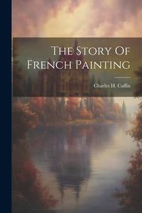 The Story Of French Painting di Charles H. Caffin edito da LEGARE STREET PR
