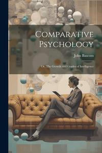 Comparative Psychology; or, The Growth and Grades of Intelligence di John Bascom edito da LEGARE STREET PR