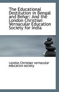 The Educational Destitution In Bengal And Behar di Christian Vernacular Education Society edito da Bibliolife