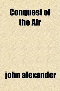 Conquest Of The Air di John Alexander edito da General Books