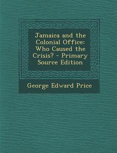 Jamaica and the Colonial Office: Who Caused the Crisis? di George Edward Price edito da Nabu Press