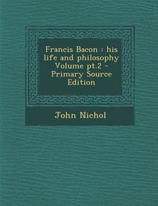 Francis Bacon: His Life and Philosophy Volume PT.2 di John Nichol edito da Nabu Press