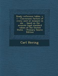 Ready Reference Tables. V. 1 - Conversion Factors of Every Unit or Measure in Use ... Based on the Accurate Legal Standard Values of the United States di Carl Hering edito da Nabu Press