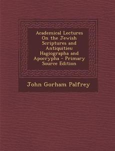 Academical Lectures on the Jewish Scriptures and Antiquities: Hagiographa and Apocrypha di John Gorham Palfrey edito da Nabu Press