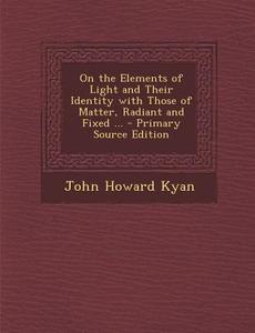 On the Elements of Light and Their Identity with Those of Matter, Radiant and Fixed ... - Primary Source Edition di John Howard Kyan edito da Nabu Press