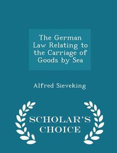 The German Law Relating To The Carriage Of Goods By Sea - Scholar's Choice Edition di Alfred Sieveking edito da Scholar's Choice