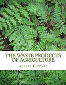 The Waste Products of Agriculture: Biodynamic and Organic Compost Utilization di Albert Howard edito da Createspace