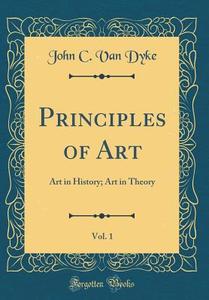 Principles of Art, Vol. 1: Art in History; Art in Theory (Classic Reprint) di John C. Van Dyke edito da Forgotten Books