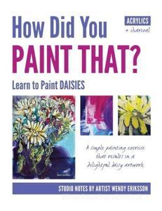 How Did You PAINT THAT? Learn to Paint DAISIES. FOLLOW STEP-BY-SEP with ARTIST WENDY ERIKSSON di Wendy Alice Eriksson edito da Studio Whitsunday