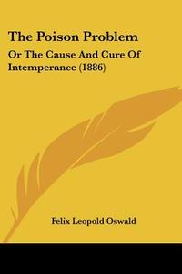 The Poison Problem: Or the Cause and Cure of Intemperance (1886) di Felix Leopold Oswald edito da Kessinger Publishing