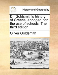 Dr. Goldsmith's History Of Greece, Abridged, For The Use Of Schools. The Third Edition di Oliver Goldsmith edito da Gale Ecco, Print Editions
