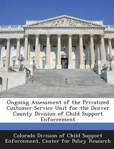 Ongoing Assessment Of The Privatized Customer Service Unit For The Denver County Division Of Child Support Enforcement edito da Bibliogov