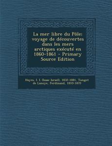 La Mer Libre Du Pole; Voyage de Decouvertes Dans Les Mers Arctiques Execute En 1860-1861 di I. 1832-1881 Hayes, Ferdinand Tungot De Lanoye edito da Nabu Press