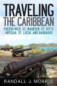 Traveling the Caribbean: Puerto Rico, St. Maarten, St. Kitts, Antigua, St. Lucia, and Barbados di Randall Morris edito da Createspace