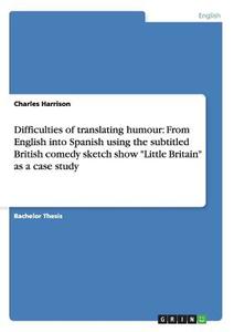 Difficulties of translating humour: From English into Spanish using the subtitled British comedy sketch show "Little Bri di Charles Harrison edito da GRIN Verlag