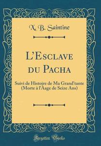 L'Esclave Du Pacha: Suivi de Histoire de Ma Grand'tante (Morte A L'Aage de Seize ANS) (Classic Reprint) di Xavier B. Saintine edito da Forgotten Books