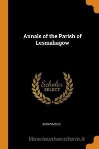 Annals Of The Parish Of Lesmahagow di Anonymous edito da Franklin Classics Trade Press