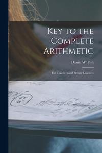 Key to the Complete Arithmetic: For Teachers and Private Learners di Daniel W. Fish edito da LEGARE STREET PR