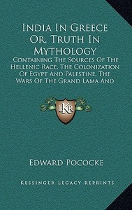 India in Greece Or, Truth in Mythology: Containing the Sources of the Hellenic Race, the Colonization of Egypt and Palestine, the Wars of the Grand La di Edward Pococke edito da Kessinger Publishing