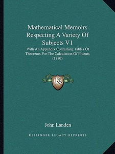 Mathematical Memoirs Respecting a Variety of Subjects V1: With an Appendix Containing Tables of Theorems for the Calculation of Fluents (1780) di John Landen edito da Kessinger Publishing