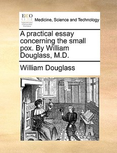 A Practical Essay Concerning The Small Pox. By William Douglass, M.d di William Douglass edito da Gale Ecco, Print Editions