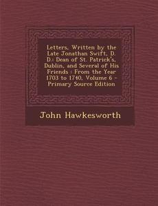 Letters, Written by the Late Jonathan Swift, D. D.: Dean of St. Patrick's, Dublin, and Several of His Friends: From the Year 1703 to 1740, Volume 6 - di John Hawkesworth edito da Nabu Press