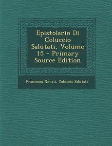Epistolario Di Coluccio Salutati, Volume 15 di Francesco Novati, Coluccio Salutati edito da Nabu Press