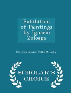 Exhibition Of Paintings By Ignacio Zuloaga - Scholar's Choice Edition di Christian Brinton edito da Scholar's Choice