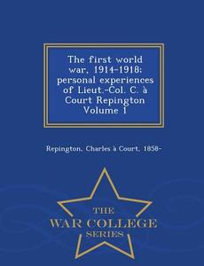 The First World War, 1914-1918; Personal Experiences Of Lieut.-col. C. A Court Repington Volume 1 - War College Series edito da War College Series