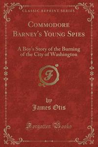 Commodore Barney's Young Spies di James Otis edito da Forgotten Books