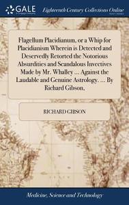 Flagellum Placidianum, Or A Whip For Placidianism Wherein Is Detected And Deservedly Retorted The Notorious Absurdities And Scandalous Invectives Made di Richard Gibson edito da Gale Ecco, Print Editions