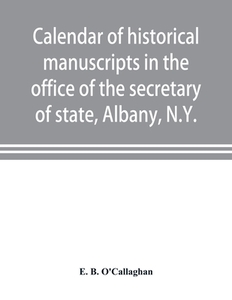 Calendar of historical manuscripts in the office of the secretary of state, Albany, N.Y. di E. B. O'Callaghan edito da Alpha Editions