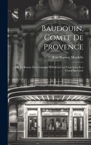 Baudouin, comte de Provence; ou, Le retour des croisades mélodrame en trois actes et a grand spectacle di Jean Baptiste Mardelle edito da LEGARE STREET PR