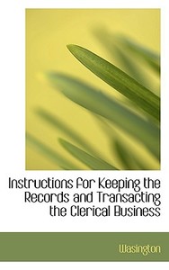 Instructions For Keeping The Records And Transacting The Clerical Business di Wasington edito da Bibliolife