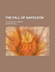 The Fall Of Napoleon (volume 1); An Historical Memoir di John Mitchell edito da General Books Llc